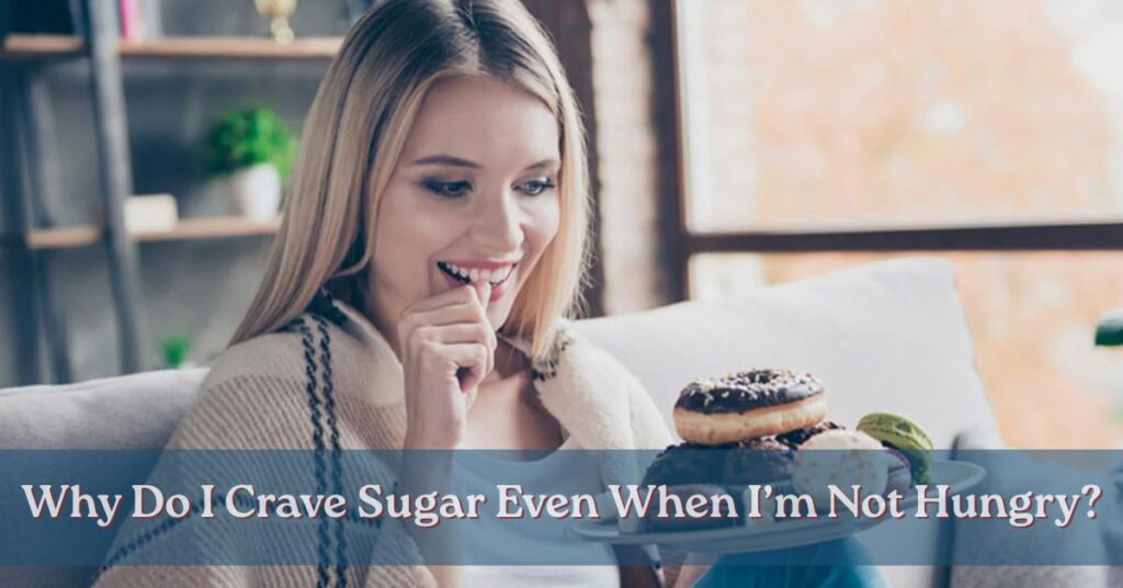 Why Do I Crave Sugar Even When I’m Not Hungry?
